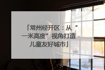 常州经开区：从“一米高度”视角打造儿童友好城市